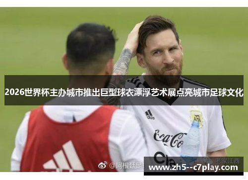 2026世界杯主办城市推出巨型球衣漂浮艺术展点亮城市足球文化