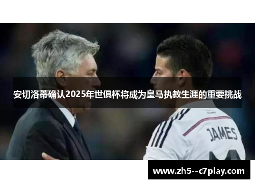 安切洛蒂确认2025年世俱杯将成为皇马执教生涯的重要挑战