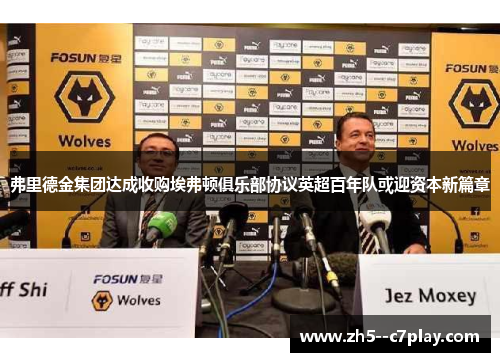 弗里德金集团达成收购埃弗顿俱乐部协议英超百年队或迎资本新篇章