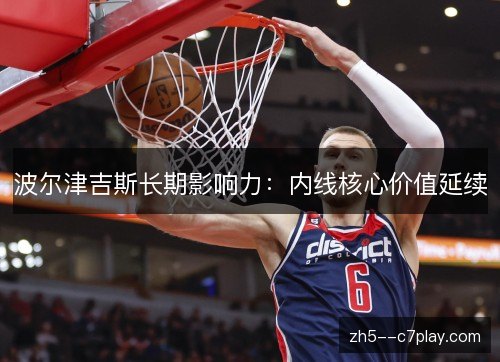 波尔津吉斯长期影响力：内线核心价值延续