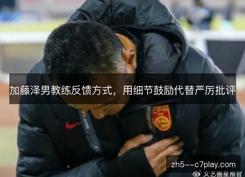 加藤泽男教练反馈方式，用细节鼓励代替严厉批评